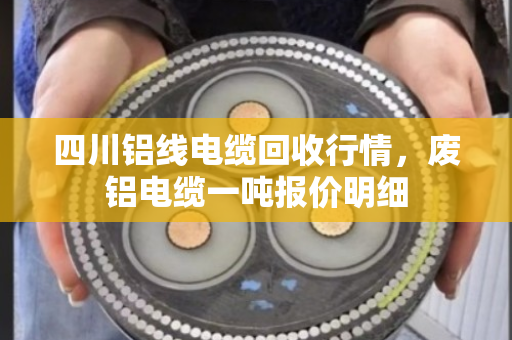 四川铝线电缆回收行情，废铝电缆一吨报价明细