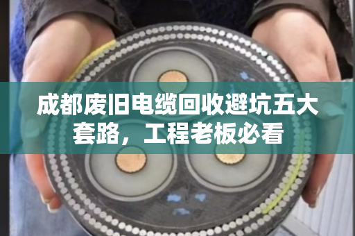 成都废旧电缆回收避坑五大套路,工程老板必看 成都废旧电缆回收避坑五大套路,工程老板必看