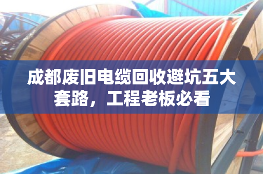 成都废旧电缆回收避坑五大套路，工程老板必看