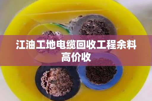 江油工地电缆回收工程余料高价收 江油工地电缆回收工程余料高价收