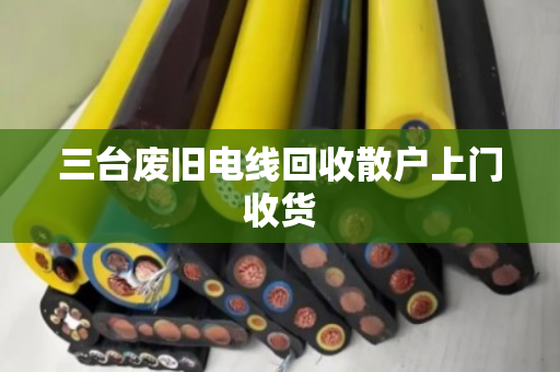 三台废旧电线回收散户上门收货 三台废旧电线回收散户上门收货