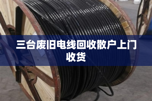 三台废旧电线回收散户上门收货 三台废旧电线回收散户上门收货