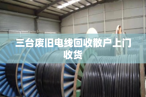 三台废旧电线回收散户上门收货
