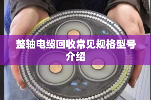 整轴电缆回收常见规格型号介绍 整轴电缆回收常见规格型号介绍