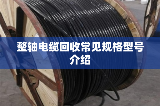 整轴电缆回收常见规格型号介绍 整轴电缆回收常见规格型号介绍