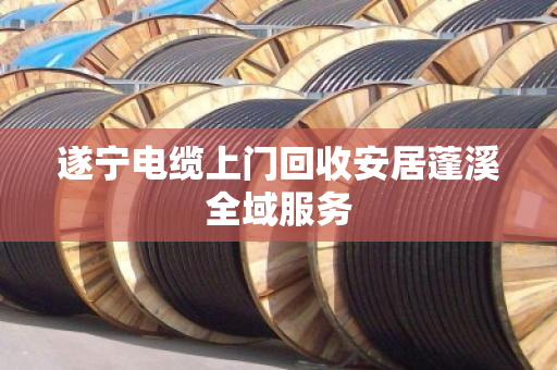 遂宁电缆上门回收安居蓬溪全域服务