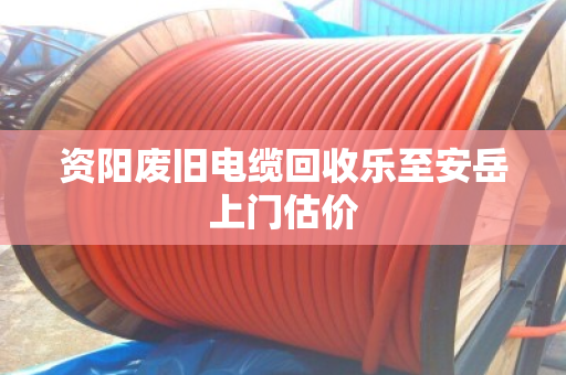 资阳废旧电缆回收乐至安岳上门估价