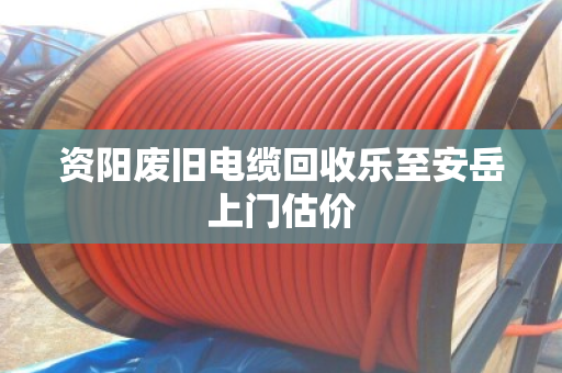 资阳废旧电缆回收乐至安岳上门估价
