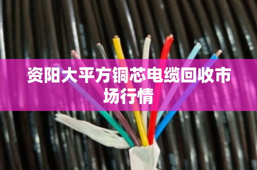 资阳大平方铜芯电缆回收市场行情