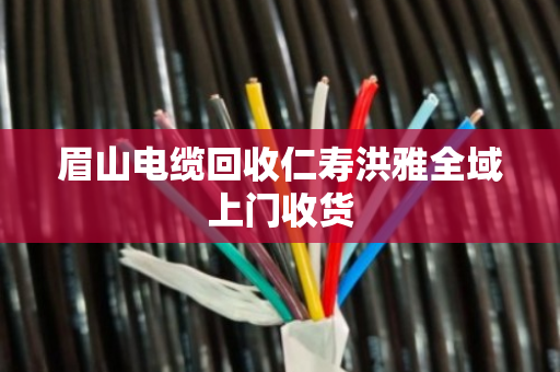 眉山电缆回收仁寿洪雅全域上门收货