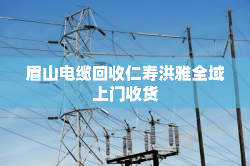 眉山电缆回收仁寿洪雅全域上门收货