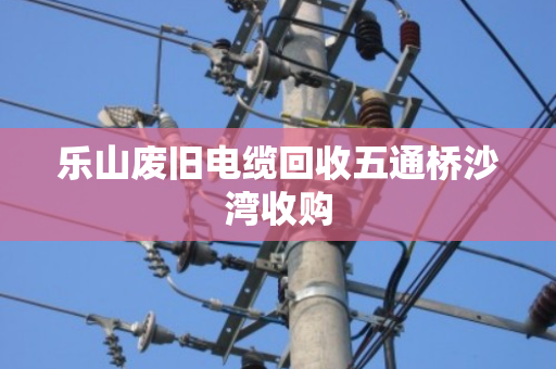 乐山废旧电缆回收五通桥沙湾收购