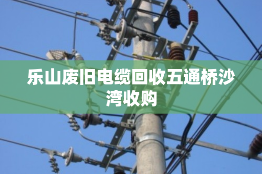 乐山废旧电缆回收五通桥沙湾收购