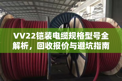 VV22铠装电缆规格型号全解析,回收报价与避坑指南 VV22铠装电缆规格型号全解析,回收报价与避坑指南