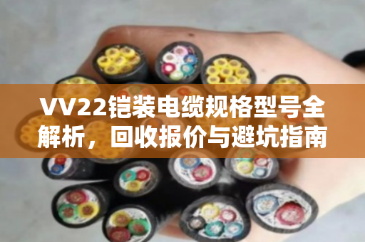 VV22铠装电缆规格型号全解析，回收报价与避坑指南