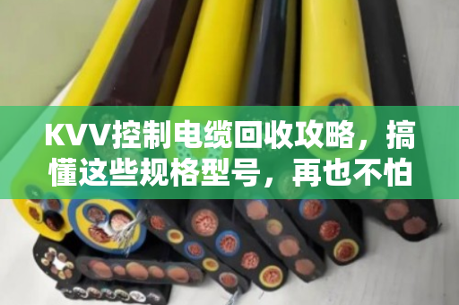 KVV控制电缆回收攻略，搞懂这些规格型号，再也不怕卖亏了！