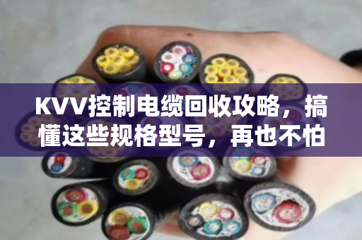 KVV控制电缆回收攻略，搞懂这些规格型号，再也不怕卖亏了！