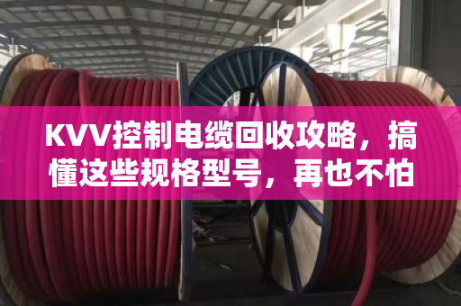 KVV控制电缆回收攻略，搞懂这些规格型号，再也不怕卖亏了！
