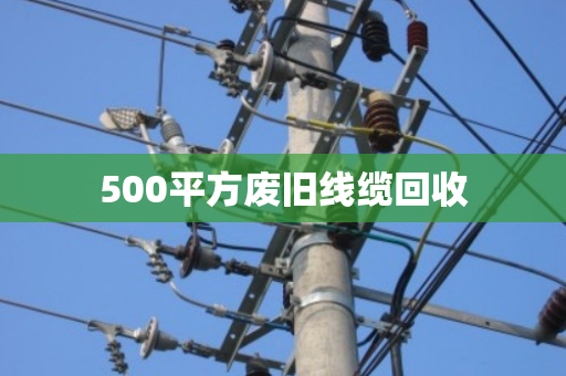 500平方废旧线缆回收 500平方废旧线缆回收