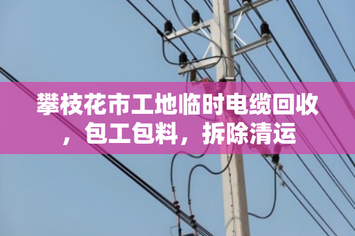 攀枝花市工地临时电缆回收，包工包料，拆除清运