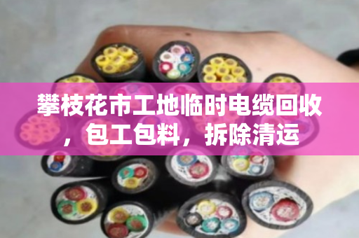 攀枝花市工地临时电缆回收，包工包料，拆除清运