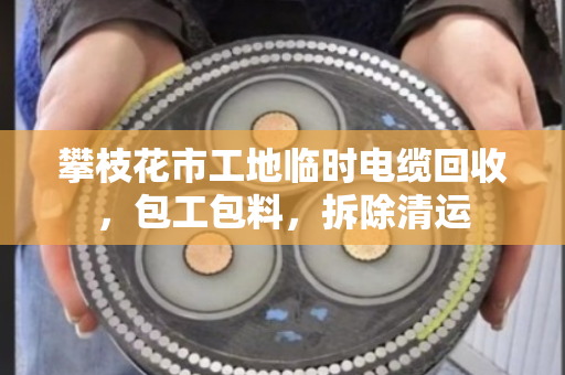 攀枝花市工地临时电缆回收，包工包料，拆除清运