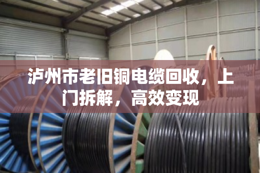 泸州市老旧铜电缆回收,上门拆解,高效变现 泸州市老旧铜电缆回收,上门拆解,高效变现