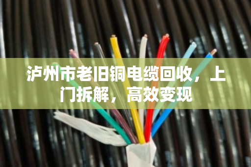 泸州市老旧铜电缆回收,上门拆解,高效变现 泸州市老旧铜电缆回收,上门拆解,高效变现