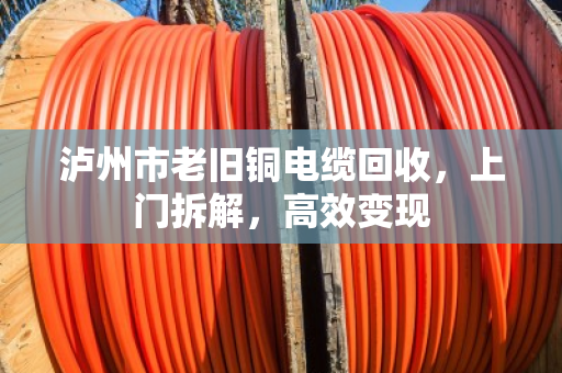 泸州市老旧铜电缆回收，上门拆解，高效变现