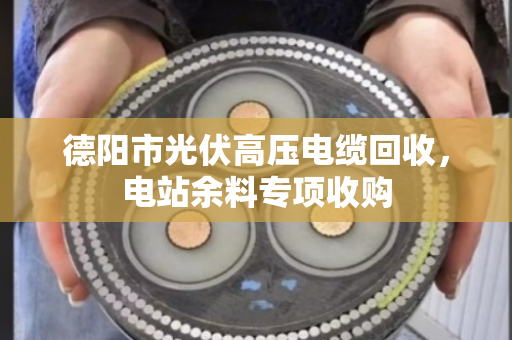 德阳市光伏高压电缆回收,电站余料专项收购 德阳市光伏高压电缆回收,电站余料专项收购