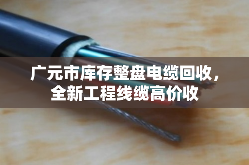 广元市库存整盘电缆回收,全新工程线缆高价收 广元市库存整盘电缆回收,全新工程线缆高价收