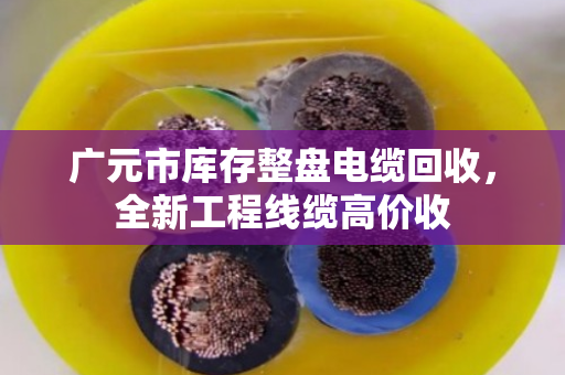 广元市库存整盘电缆回收，全新工程线缆高价收