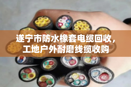 遂宁市防水橡套电缆回收，工地户外耐磨线缆收购