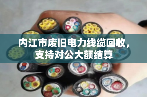 内江市废旧电力线缆回收,支持对公大额结算 内江市废旧电力线缆回收,支持对公大额结算