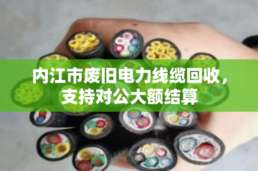 内江市废旧电力线缆回收,支持对公大额结算 内江市废旧电力线缆回收,支持对公大额结算