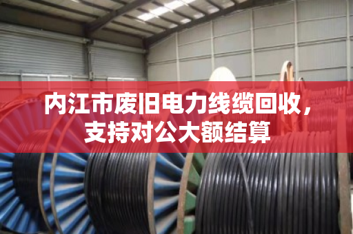 内江市废旧电力线缆回收，支持对公大额结算