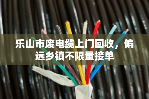乐山市废电缆上门回收,偏远乡镇不限量接单 乐山市废电缆上门回收,偏远乡镇不限量接单