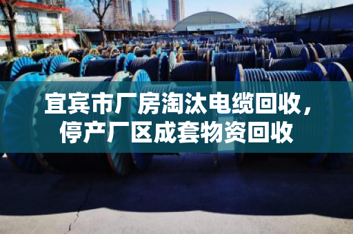 宜宾市厂房淘汰电缆回收,停产厂区成套物资回收 宜宾市厂房淘汰电缆回收,停产厂区成套物资回收