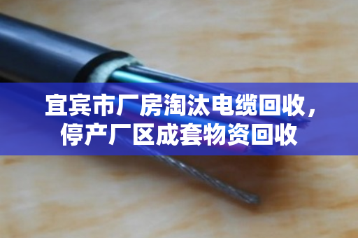 宜宾市厂房淘汰电缆回收,停产厂区成套物资回收 宜宾市厂房淘汰电缆回收,停产厂区成套物资回收