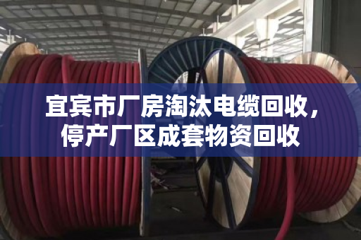 宜宾市厂房淘汰电缆回收,停产厂区成套物资回收 宜宾市厂房淘汰电缆回收,停产厂区成套物资回收