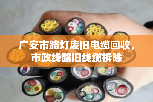 广安市路灯废旧电缆回收,市政线路旧线缆拆除 广安市路灯废旧电缆回收,市政线路旧线缆拆除