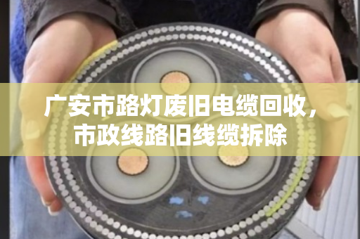 广安市路灯废旧电缆回收,市政线路旧线缆拆除 广安市路灯废旧电缆回收,市政线路旧线缆拆除