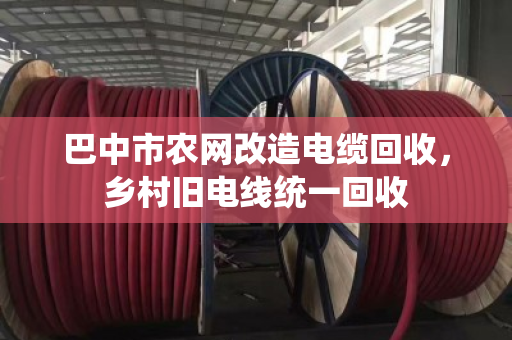 巴中市农网改造电缆回收,乡村旧电线统一回收 巴中市农网改造电缆回收,乡村旧电线统一回收