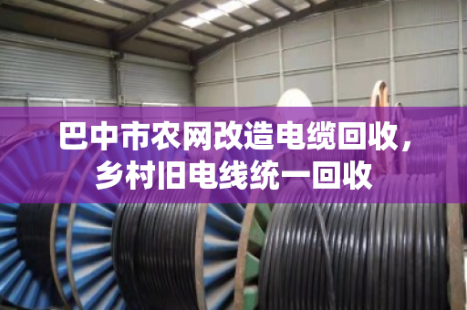 巴中市农网改造电缆回收，乡村旧电线统一回收