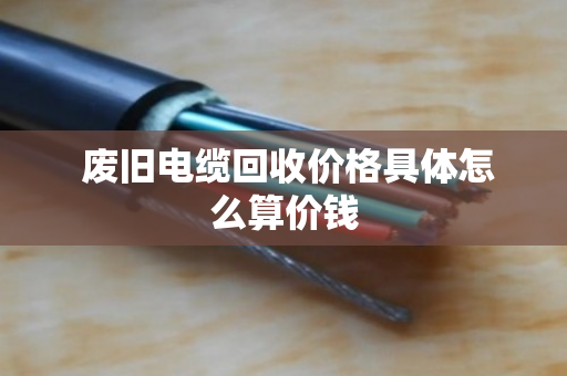 废旧电缆回收价格具体怎么算价钱 废旧电缆回收价格具体怎么算价钱