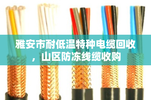 雅安市耐低温特种电缆回收，山区防冻线缆收购