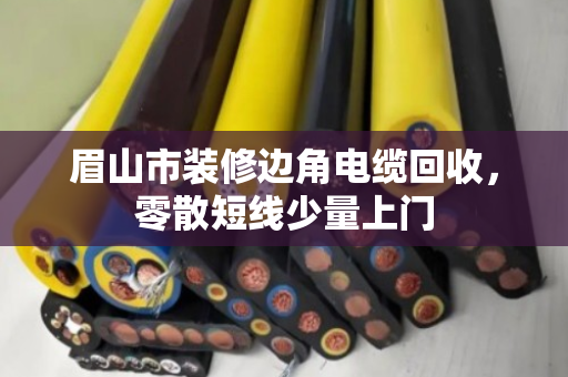 眉山市装修边角电缆回收，零散短线少量上门