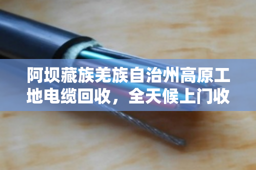 阿坝藏族羌族自治州高原工地电缆回收,全天候上门收货 阿坝藏族羌族自治州高原工地电缆回收,全天候上门收货