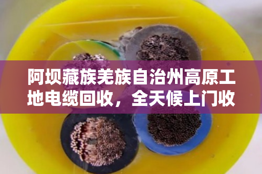 阿坝藏族羌族自治州高原工地电缆回收,全天候上门收货 阿坝藏族羌族自治州高原工地电缆回收,全天候上门收货