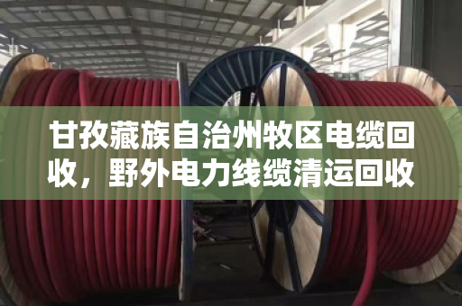 甘孜藏族自治州牧区电缆回收，野外电力线缆清运回收